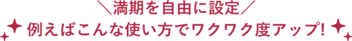 例えばこんな使い方でワクワク度アップ！