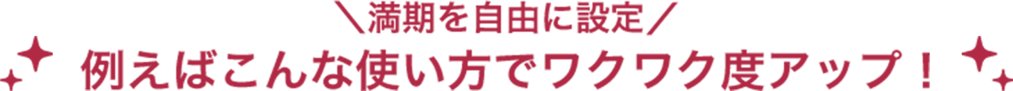 例えばこんな使い方でワクワク度アップ！